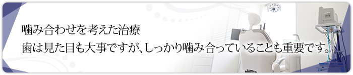 噛み合わせを考えた治療 歯は見た目も大事ですが、しっかり噛み合っていることも重要です。