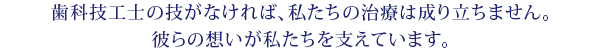 歯科技工士の技がなければ、私たちの治療は成り立ちません。
彼らの想いが私たちを支えています。