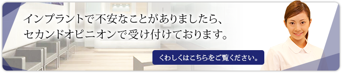 インプラントで不安なことがありましたら、セカンドオピニオンで受け付けております。くわしくはこちらをご覧ください。