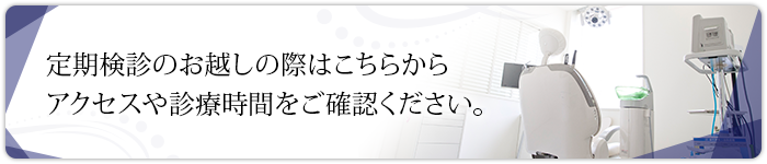 定期検診のお越しの際はこちらからアクセスや診療時間をご確認ください。